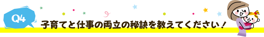 子育てと仕事の両立の秘訣を教えてください!