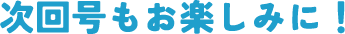 次回号もお楽しみに！